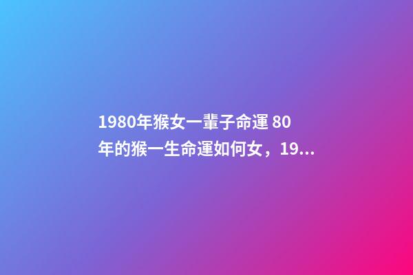 1980年猴女一輩子命運 80年的猴一生命運如何女，1980年屬猴的女人什么命-第1張-觀點-玄機派